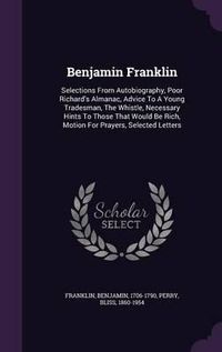 Cover image for Benjamin Franklin: Selections from Autobiography, Poor Richard's Almanac, Advice to a Young Tradesman, the Whistle, Necessary Hints to Those That Would Be Rich, Motion for Prayers, Selected Letters