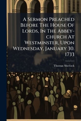 Cover image for A Sermon Preached Before the House of Lords, in the Abbey-Church at Westminster, Upon Wednesday, January 30. 1733: ... by ... Thomas Lord Bishop of Bangor