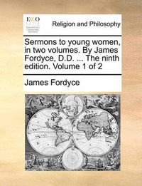 Cover image for Sermons to Young Women, in Two Volumes. by James Fordyce, D.D. ... the Ninth Edition. Volume 1 of 2