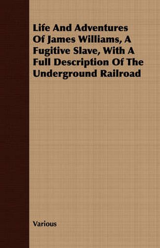 Cover image for Life and Adventures of James Williams, a Fugitive Slave, with a Full Description of the Underground Railroad