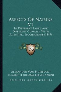 Cover image for Aspects of Nature V1: In Different Lands and Different Climates, with Scientific Elucidations (1849)