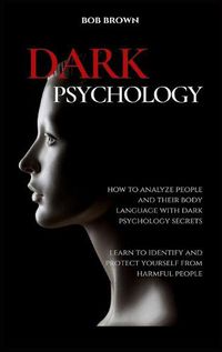 Cover image for Dark Psychology: How to analyze people and their body language with dark psychology secrets. Learn to Identify and Protect Yourself from Harmful People