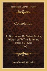 Cover image for Consolation: In Discourses on Select Topics, Addressed to the Suffering People of God (1852)