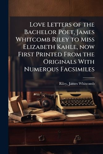 Cover image for Love Letters of the Bachelor Poet, James Whitcomb Riley to Miss Elizabeth Kahle, now First Printed From the Originals With Numerous Facsimiles
