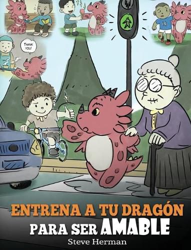 Entrena a tu Dragon para ser Amable: (Train Your Dragon To Be Kind) Un adorable cuento infantil para ensenarles a los ninos a ser amables, atentos, generosos y considerados.