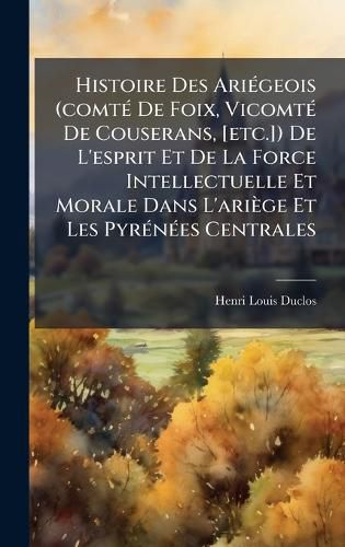 Cover image for Histoire Des AriA(c)geois (comtA(c) De Foix, VicomtA(c) De Couserans, [etc.]) De L'esprit Et De La Force Intellectuelle Et Morale Dans L'ariege Et Les PyrA(c)nA(c)es Centrales
