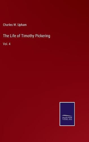 The Life of Timothy Pickering: Vol. 4