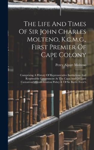 The Life And Times Of Sir John Charles Molteno, K.c.m.g., First Premier Of Cape Colony