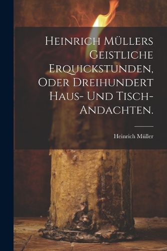 Cover image for Heinrich Muellers geistliche Erquickstunden, oder dreihundert Haus- und Tisch-Andachten.