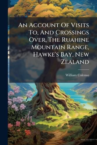Cover image for An Account Of Visits To, And Crossings Over, The Ruahine Mountain Range, Hawke's Bay, New Zealand