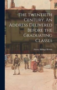 Cover image for The Twentieth Century. An Address Delivered Before the Graduating Classes