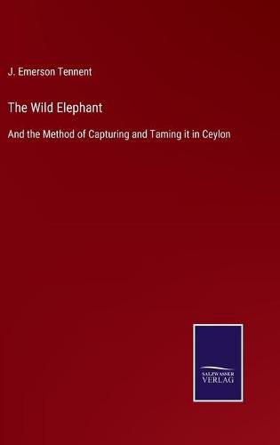 Cover image for The Wild Elephant: And the Method of Capturing and Taming it in Ceylon