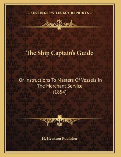 Cover image for The Ship Captain's Guide: Or Instructions to Masters of Vessels in the Merchant Service (1854)