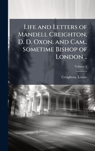 Cover image for Life and Letters of Mandell Creighton, D. D. Oxon. and Cam., Sometime Bishop of London ..