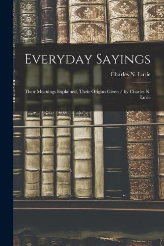 Cover image for Everyday Sayings: Their Meanings Explained, Their Origins Given / by Charles N. Lurie