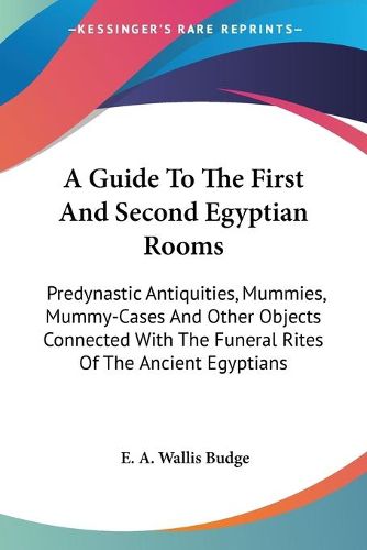 A Guide to the First and Second Egyptian Rooms: Predynastic Antiquities, Mummies, Mummy-Cases and Other Objects Connected with the Funeral Rites of the Ancient Egyptians