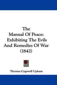 Cover image for The Manual Of Peace: Exhibiting The Evils And Remedies Of War (1842)