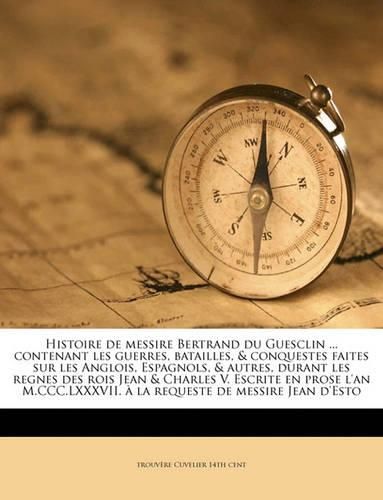 Cover image for Histoire de messire Bertrand du Guesclin ... contenant les guerres, batailles, & conquestes faites sur les Anglois, Espagnols, & autres, durant les regnes des rois Jean & Charles V. Escrite en prose l'an M.CCC.LXXXVII. a la requeste de messire Jean d'Esto
