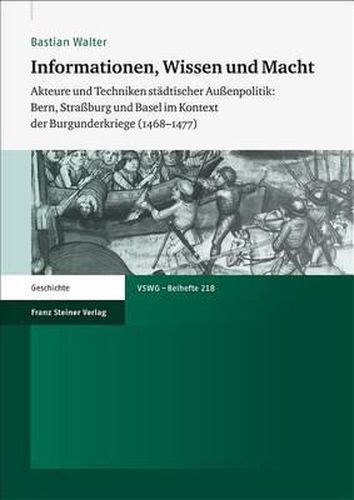 Cover image for Informationen, Wissen Und Macht: Akteure Und Techniken Stadtischer Aussenpolitik: Bern, Strassburg Und Basel Im Kontext Der Burgunderkriege (1468-1477)