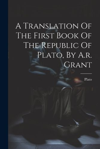 Cover image for A Translation Of The First Book Of The Republic Of Plato, By A.r. Grant