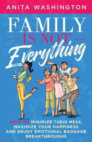 Cover image for Family Is Not Everything: How to Minimize Their Mess, Maximize Your Happiness and Enjoy Emotional Baggage Breakthroughs