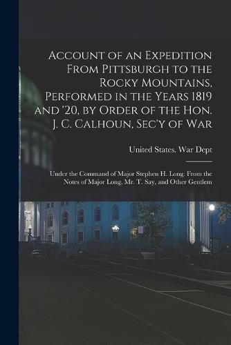 Account of an Expedition From Pittsburgh to the Rocky Mountains, Performed in the Years 1819 and '20, by Order of the Hon. J. C. Calhoun, Sec'y of War