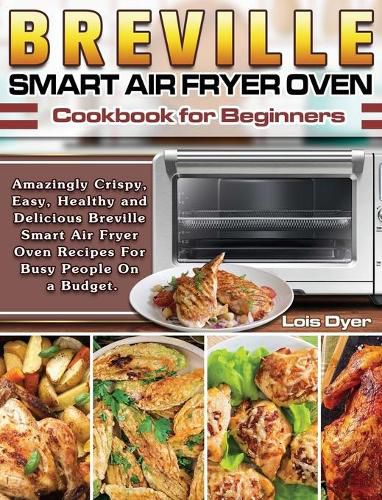 Cover image for Breville Smart Air Fryer Oven Cookbook for Beginners: Amazingly Crispy, Easy, Healthy and Delicious Breville Smart Air Fryer Oven Recipes For Busy People On a Budget.