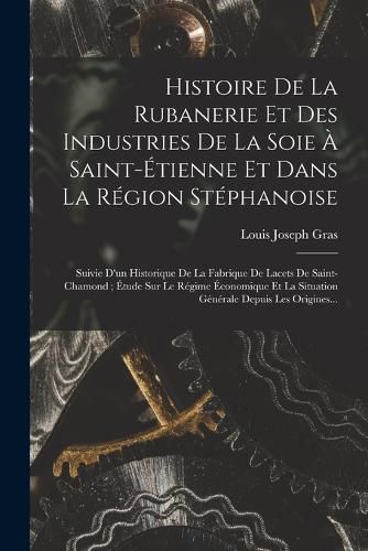 Cover image for Histoire De La Rubanerie Et Des Industries De La Soie A Saint-Etienne Et Dans La Region Stephanoise