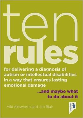 Cover image for Ten Rules for Delivering a Diagnosis of Autism or Learning Disabilities in a Way That Ensures Lasting Emotional Damage: ... and maybe what to do about it