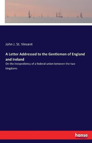 Cover image for A Letter Addressed to the Gentlemen of England and Ireland: On the Inexpediency of a federal-union between the two kingdoms