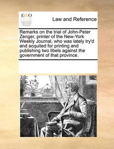 Cover image for Remarks on the Trial of John-Peter Zenger, Printer of the New-York Weekly Journal, Who Was Lately Try'd and Acquited for Printing and Publishing Two Libels Against the Government of That Province.