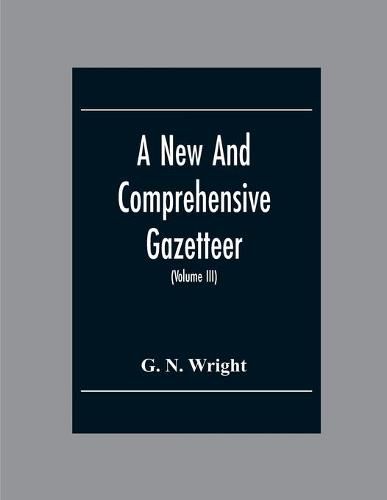 A New And Comprehensive Gazetteer; Being A Delineation Of The Esent State Of The World From The Most Recent Authorities Arranged In Alphabetical Order, And Constituting A Systematic Course Of Geography (Volume Iii)