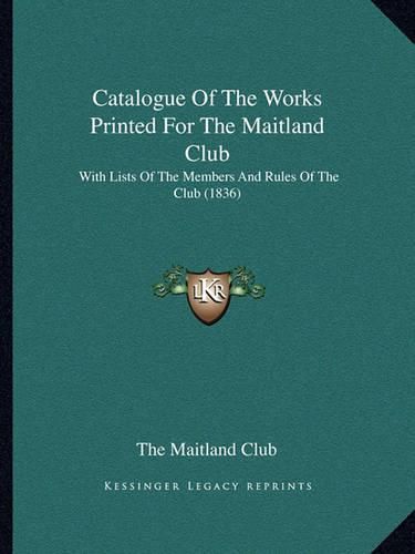 Cover image for Catalogue of the Works Printed for the Maitland Club: With Lists of the Members and Rules of the Club (1836)