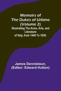 Cover image for Memoirs of the Dukes of Urbino (Volume 2); Illustrating the Arms, Arts, and Literature of Italy, from 1440 To 1630.