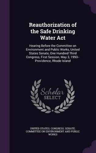 Cover image for Reauthorization of the Safe Drinking Water ACT: Hearing Before the Committee on Environment and Public Works, United States Senate, One Hundred Third Congress, First Session, May 3, 1993--Providence, Rhode Island