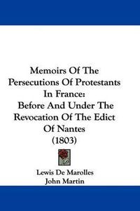 Cover image for Memoirs Of The Persecutions Of Protestants In France: Before And Under The Revocation Of The Edict Of Nantes (1803)