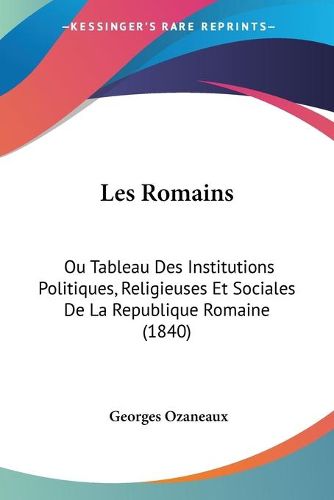 Cover image for Les Romains: Ou Tableau Des Institutions Politiques, Religieuses Et Sociales de La Republique Romaine (1840)