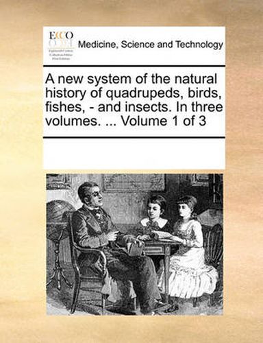 Cover image for A New System of the Natural History of Quadrupeds, Birds, Fishes, - And Insects. in Three Volumes. ... Volume 1 of 3
