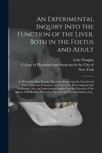 Cover image for An Experimental Inquiry Into the Function of the Liver, Both in the Foetus and Adult; in Which the Most Popular Doctrines Respecting the Function of This Organ Are Examined, and That of Dr. Rush Adopted and Vindicated. Also, an Experimental Inquiry...