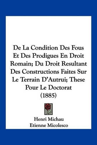 Cover image for de La Condition Des Fous Et Des Prodigues En Droit Romain; Du Droit Resultant Des Constructions Faites Sur Le Terrain D'Autrui; These Pour Le Doctorat (1885)