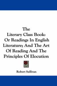 Cover image for The Literary Class Book: Or Readings in English Literature; And the Art of Reading and the Principles of Elocution
