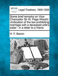 Cover image for Some Brief Remarks on Vice-Chancellor Sir W. Page Wood's Vindication of the Law Prohibiting Marriage with a Deceased Wife's Sister: In a Letter to a Friend.