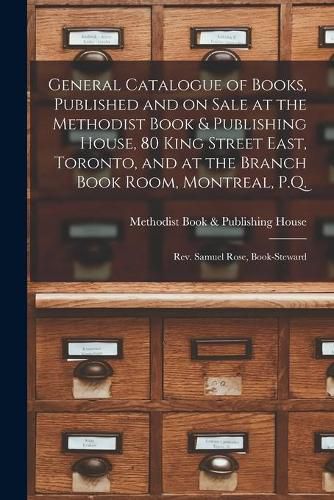 General Catalogue of Books, Published and on Sale at the Methodist Book & Publishing House, 80 King Street East, Toronto, and at the Branch Book Room, Montreal, P.Q. [microform]: Rev. Samuel Rose, Book-steward