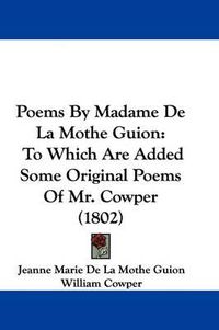 Cover image for Poems By Madame De La Mothe Guion: To Which Are Added Some Original Poems Of Mr. Cowper (1802)