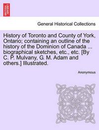 Cover image for History of Toronto and County of York, Ontario; Containing an Outline of the History of the Dominion of Canada ... Biographical Sketches, Etc., Etc. [By C. P. Mulvany, G. M. Adam and Others.] Illustrated.