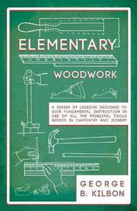 Cover image for Elementary Woodwork - A Series of Lessons Designed to Give Fundamental Instruction in Use of All the Principal Tools Needed in Carpentry and Joinery - 1893