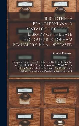 Bibliotheca Beauclerkiana. A Catalogue of the ... Library of the Late Honourable Topham Beauclerk, F.R.S., Deceased; Comprehending an Excellent Choice of Books, to the Number of Upwards of Thirty Thousand Volumes ... Which Will Be Sold by Auction ......