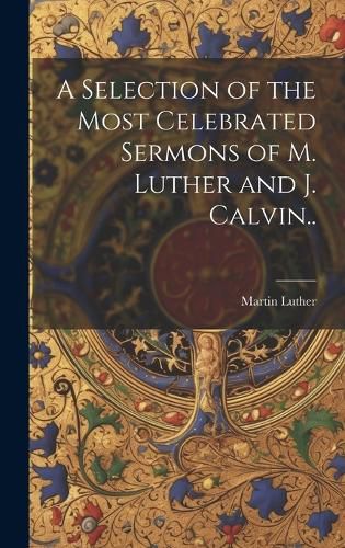Cover image for A Selection of the Most Celebrated Sermons of M. Luther and J. Calvin..