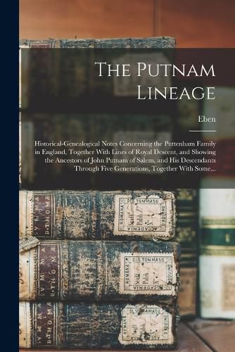 The Putnam Lineage; Historical-genealogical Notes Concerning the Puttenham Family in England, Together With Lines of Royal Descent, and Showing the Ancestors of John Putnam of Salem, and His Descendants Through Five Generations, Together With Some...