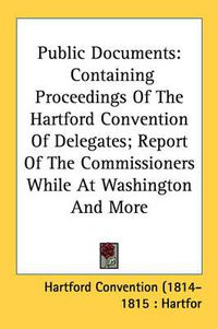 Cover image for Public Documents: Containing Proceedings of the Hartford Convention of Delegates; Report of the Commissioners While at Washington and More